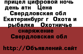 прицел цифровой ночь  день атн › Цена ­ 80 000 - Свердловская обл., Екатеринбург г. Охота и рыбалка » Охотничье снаряжение   . Свердловская обл.